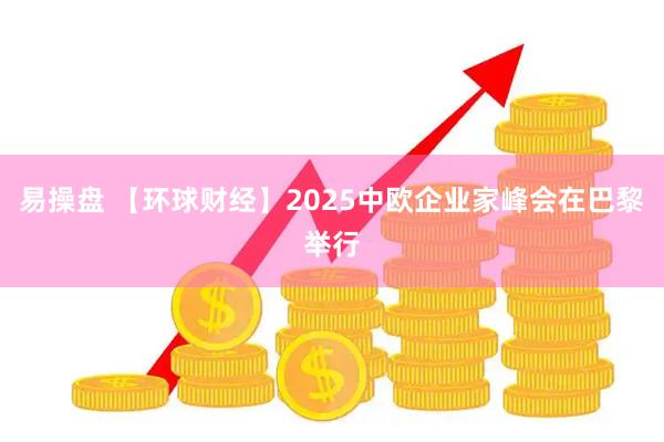 易操盘 【环球财经】2025中欧企业家峰会在巴黎举行