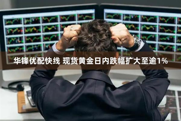 华锋优配快线 现货黄金日内跌幅扩大至逾1%