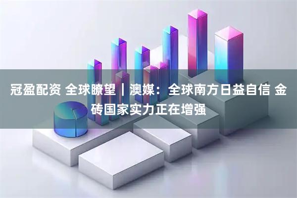冠盈配资 全球瞭望|澳媒:全球南方日益自信 金砖国家实力正在增强