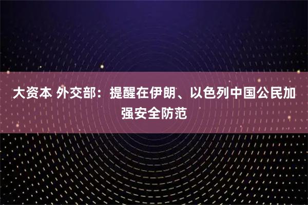 大资本 外交部：提醒在伊朗、以色列中国公民加强安全防范