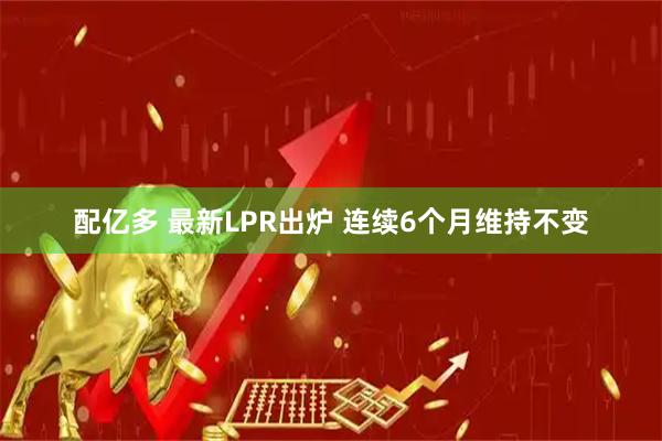 配亿多 最新LPR出炉 连续6个月维持不变
