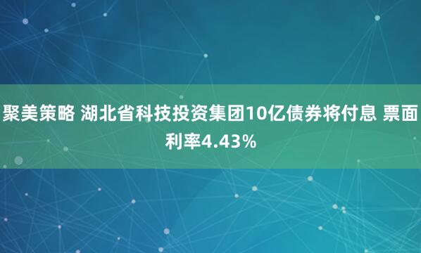 聚美策略 湖北省科技投资集团10亿债券将付息 票面利率4.43%