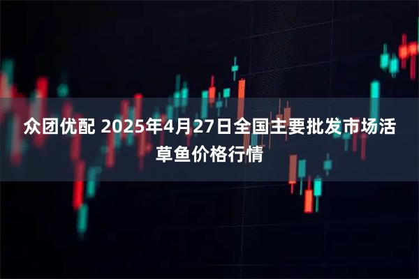 众团优配 2025年4月27日全国主要批发市场活草鱼价格行情