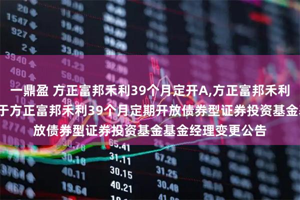 一鼎盈 方正富邦禾利39个月定开A,方正富邦禾利39个月定开C: 关于方正富邦禾利39个月定期开放债券型证券投资基金基金经理变更公告
