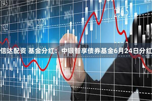 信达配资 基金分红:中银智享债券基金6月24日分红