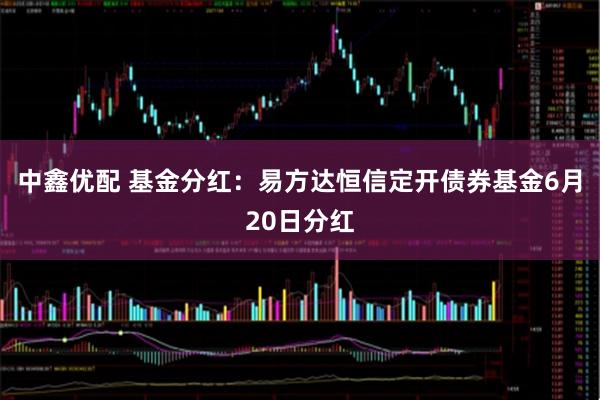 中鑫优配 基金分红:易方达恒信定开债券基金6月20日分红