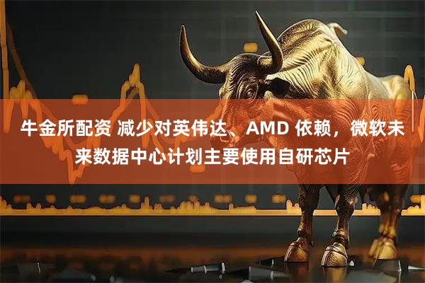 牛金所配资 减少对英伟达、AMD 依赖，微软未来数据中心计划主要使用自研芯片