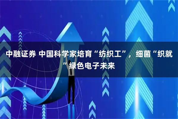 中融证券 中国科学家培育“纺织工”,细菌“织就”绿色电子未来