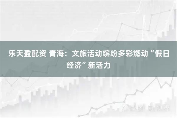 乐天盈配资 青海:文旅活动缤纷多彩燃动“假日经济”新活力