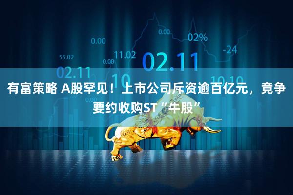 有富策略 A股罕见!上市公司斥资逾百亿元,竞争要约收购ST“牛股”