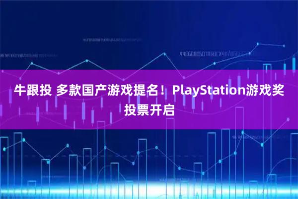 牛跟投 多款国产游戏提名!PlayStation游戏奖投票开启