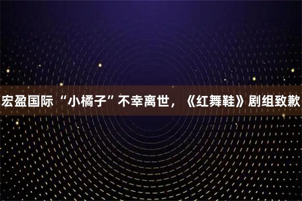 宏盈国际 “小橘子”不幸离世，《红舞鞋》剧组致歉