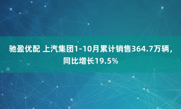 驰盈优配 上汽集团1-10月累计销售364.7万辆，同比增长19.5%