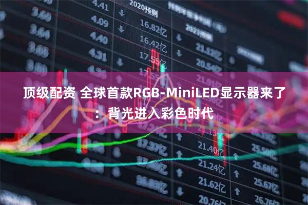 顶级配资 全球首款RGB-MiniLED显示器来了:背光进入彩色时代