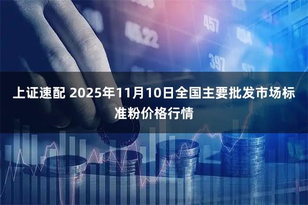 上证速配 2025年11月10日全国主要批发市场标准粉价格行情