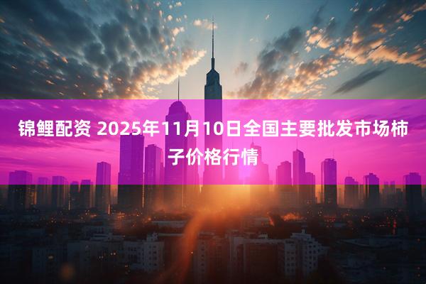 锦鲤配资 2025年11月10日全国主要批发市场柿子价格行情