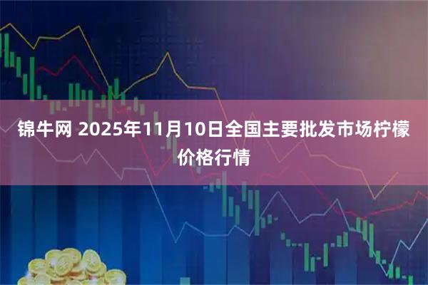 锦牛网 2025年11月10日全国主要批发市场柠檬价格行情