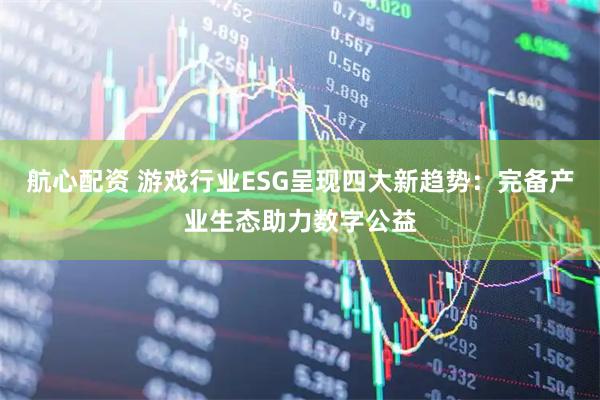 航心配资 游戏行业ESG呈现四大新趋势：完备产业生态助力数字公益