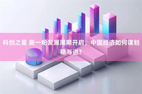 科创之星 新一轮发展周期开启，中国经济如何谋划稳与进？