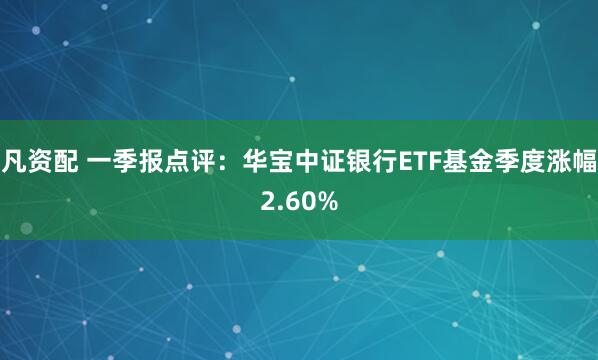 凡资配 一季报点评：华宝中证银行ETF基金季度涨幅2.60%