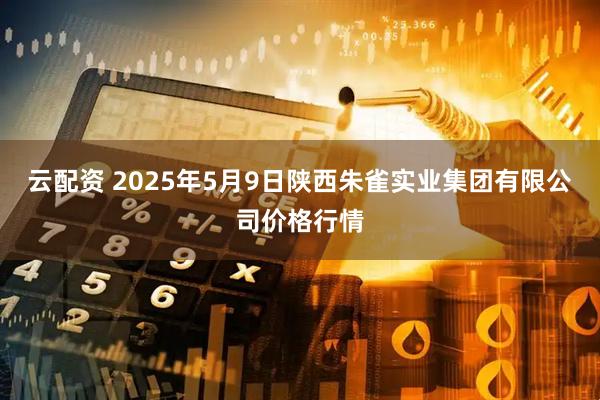 云配资 2025年5月9日陕西朱雀实业集团有限公司价格行情