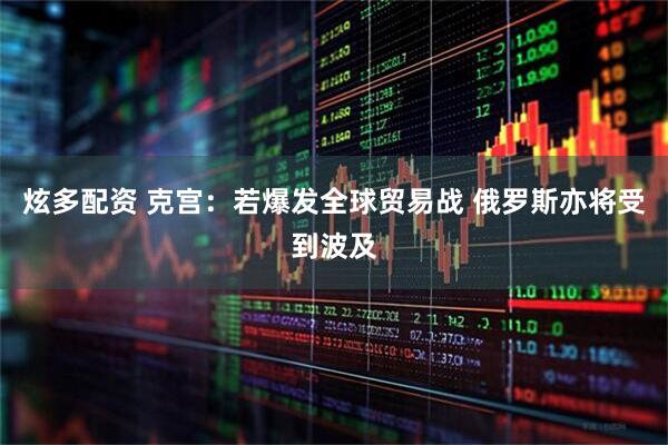 炫多配资 克宫：若爆发全球贸易战 俄罗斯亦将受到波及