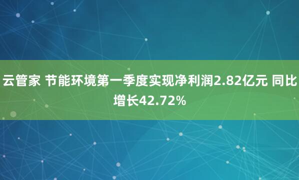 云管家 节能环境第一季度实现净利润2.82亿元 同比增长42.72%