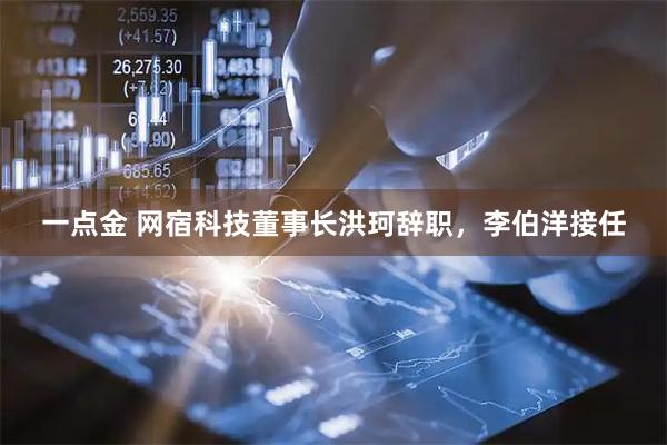 一点金 网宿科技董事长洪珂辞职，李伯洋接任