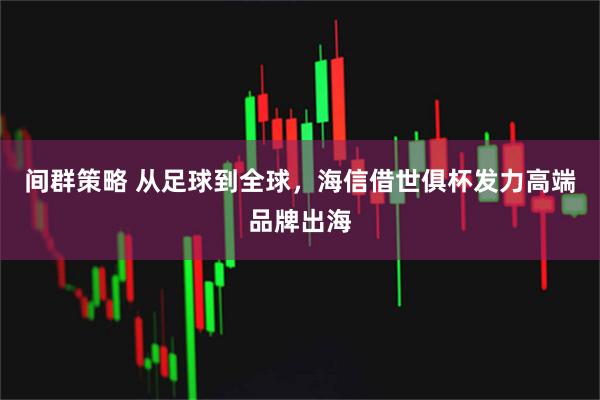间群策略 从足球到全球,海信借世俱杯发力高端品牌出海