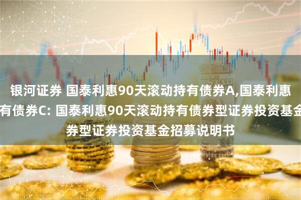 银河证券 国泰利惠90天滚动持有债券A,国泰利惠90天滚动持有债券C: 国泰利惠90天滚动持有债券型证券投资基金招募说明书