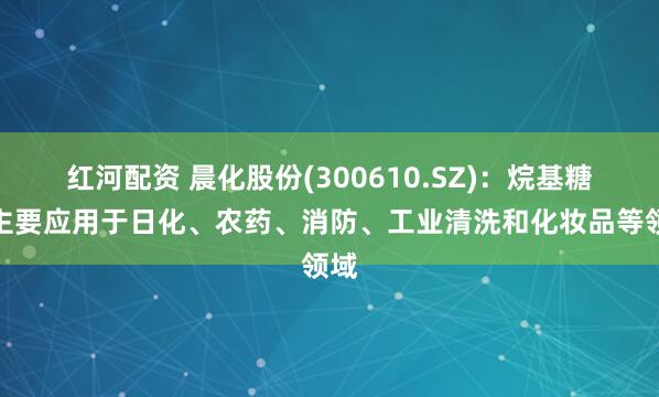 红河配资 晨化股份(300610.SZ)：烷基糖苷主要应用于日化、农药、消防、工业清洗和化妆品等领域