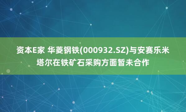 资本E家 华菱钢铁(000932.SZ)与安赛乐米塔尔在铁矿石采购方面暂未合作
