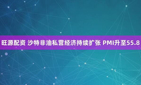 旺源配资 沙特非油私营经济持续扩张 PMI升至55.8