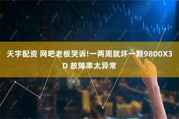 天宇配资 网吧老板哭诉!一两周就坏一颗9800X3D 故障率太异常