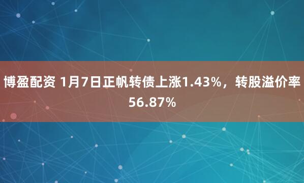 博盈配资 1月7日正帆转债上涨1.43%，转股溢价率56.87%