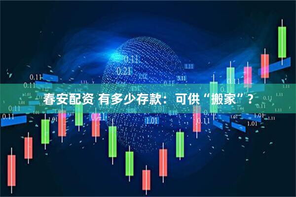 春安配资 有多少存款：可供“搬家”？