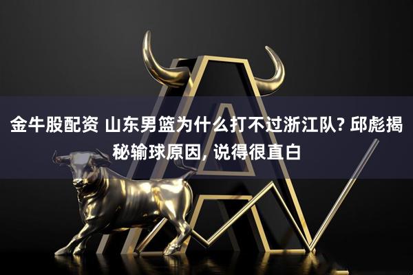金牛股配资 山东男篮为什么打不过浙江队? 邱彪揭秘输球原因, 说得很直白