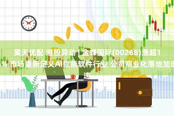 昊天优配 港股异动 | 金蝶国际(00268)涨超16% 市场重新定义AI赋能软件行业 公司商业化落地加速