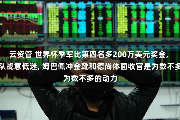 云资管 世界杯季军比第四名多200万美元奖金, 但法国队战意低迷, 姆巴佩冲金靴和德尚体面收官是为数不多的动力