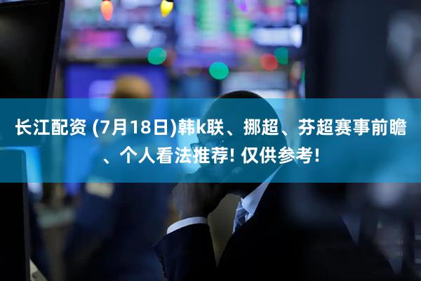 长江配资 (7月18日)韩k联、挪超、芬超赛事前瞻、个人看法推荐! 仅供参考!