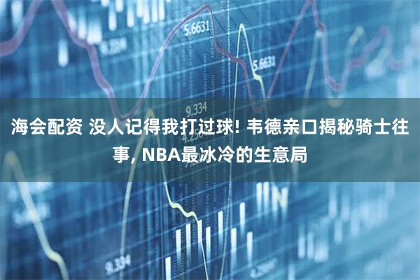 海会配资 没人记得我打过球! 韦德亲口揭秘骑士往事, NBA最冰冷的生意局