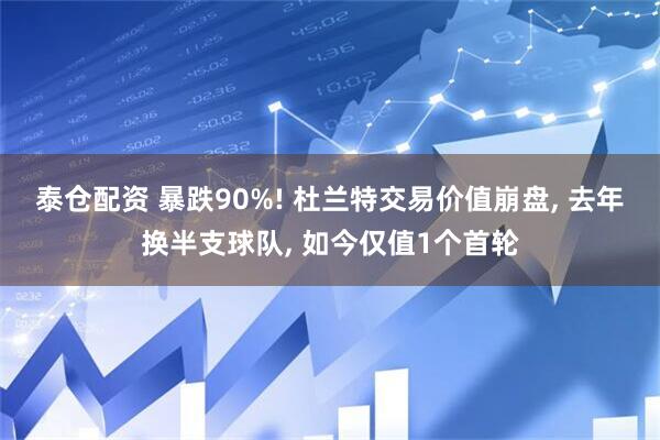 泰仓配资 暴跌90%! 杜兰特交易价值崩盘, 去年换半支球队, 如今仅值1个首轮