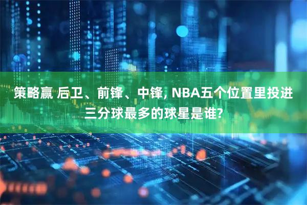 策略赢 后卫、前锋、中锋, NBA五个位置里投进三分球最多的球星是谁?