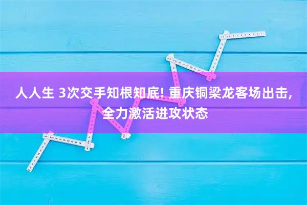 人人生 3次交手知根知底! 重庆铜梁龙客场出击, 全力激活进攻状态