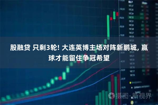 股融贷 只剩3轮! 大连英博主场对阵新鹏城, 赢球才能留住争冠希望