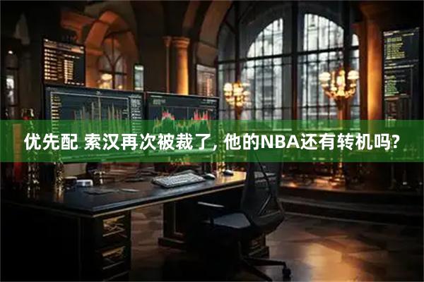 优先配 索汉再次被裁了, 他的NBA还有转机吗?